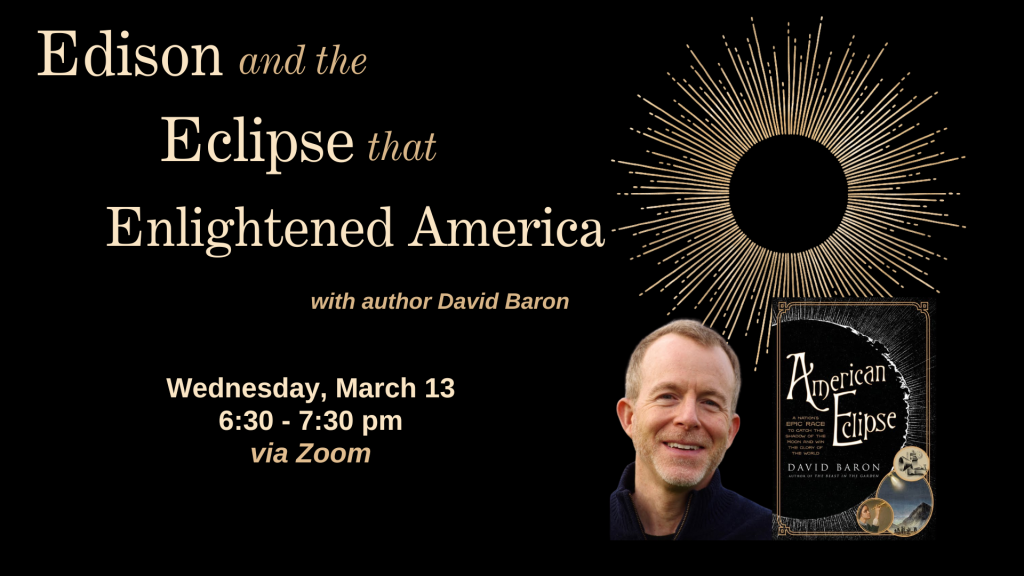 Edison and the Eclipse that Enlightened America, with author David Baron on March 13 at 6:30 p.m. via Zoom