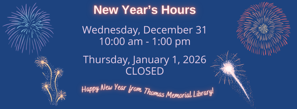 New Year's Hours: The library will be open from 10:00 am - 1:00 pm on Wednesday, December 31. The library will be closed on Thursday, January 1, 2026. Happy New Year from Thomas Memorial Library!