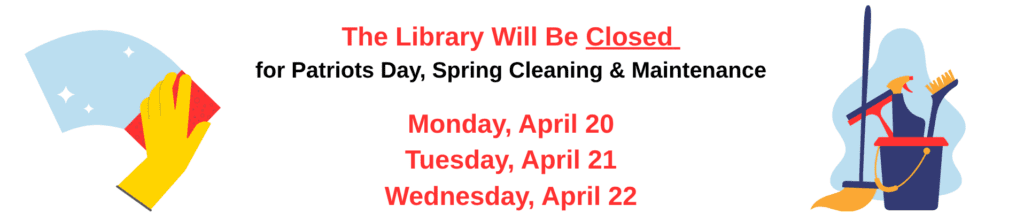 The library will be closed for Patriots Day, Spring Cleaning, and Maintenance on Monday April 20, Tuesday, April 21, and Wednesday, April 22.